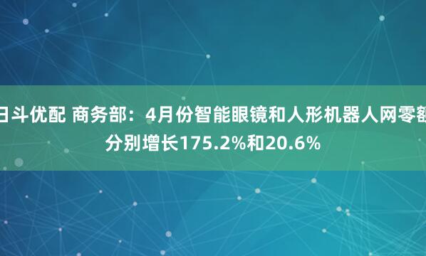 日斗优配 商务部：4月份智能眼镜和人形机器人网零额分别增长175.2%和20.6%