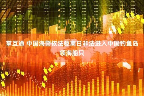 掌互通 中国海警依法驱离日非法进入中国钓鱼岛领海船只