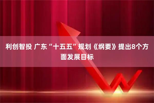 利创智投 广东“十五五”规划《纲要》提出8个方面发展目标