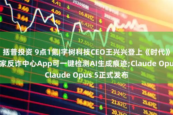 括普投资 9点1氪|宇树科技CEO王兴兴登上《时代》杂志封面;国家反诈中心App可一键检测AI生成痕迹;Claude Opus 5正式发布